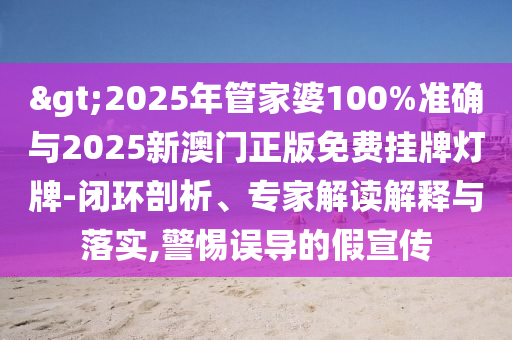 >2025年管家婆100%準(zhǔn)確與2025新澳門(mén)正版免費(fèi)掛牌燈牌-閉環(huán)剖析、專(zhuān)家解讀解釋與落實(shí),警惕誤導(dǎo)的假宣傳